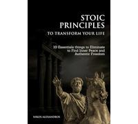 Stoic Principles to Transform your Life: 10 Essentials things to Eliminate to Find Inner Peace and Authentic Freedom