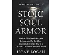 Stoic Soul Armor: Ancient Timeless Principles Reimagined for Building Emotional Invincibility in a Chaotic, Uncertain Modern World (The Shadowlight Series)