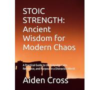 STOIC STRENGTH: Ancient Wisdom for Modern Chaos: A Practical Guide to Unshakeable Calm, Resilience, and Purpose in a Distracted World