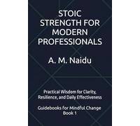STOIC STRENGTH FOR MODERN PROFESSIONALS: Practical Wisdom for Clarity, Resilience, and Daily Effectiveness (Guidebooks for Mindful Change)