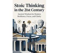 Stoic Thinking in the 21st Century: Ancient Wisdom for Modern Resilience, Focus, and Clarity