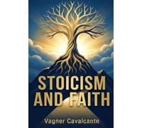 Stoicism and Faith: How the Wisdom of the Philosophers and the Teachings of the Bible Can Transform Your Life