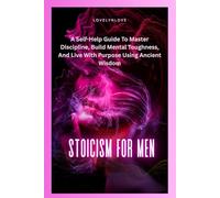STOICISM FOR MEN: A Self-Help Guide To Master Discipline, Build Mental Toughness, And Live With Purpose Using Ancient Wisdom