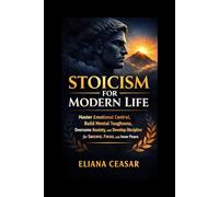 STOICISM FOR MODERN LIFE: Master Emotional Control, Build Mental Toughness, Overcome Anxiety, and Develop Discipline for Success, Focus, and Inner Peace