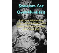 Stoicism for Overthinkers: Train Your Mind to Stay Calm, Conquer Anxiety, and Master Emotional Freedom Like a True Stoic