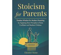 Stoicism for Parents: Timeless Wisdom for Modern Parenting by Applying Stoic Principles to Raise Confident and Resilient Children