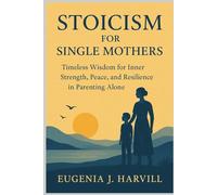 Stoicism for Single Mothers: Timeless Wisdom for Inner Strength, Peace, and Resilience in Parenting Alone