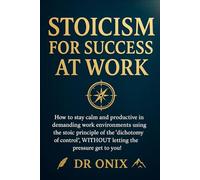 STOICISM FOR SUCCESS AT WORK: How to stay calm and productive in demanding work environments using the stoic principle of the "dichotomy of control", ... to you! (BRUTAL STOICISM FOR CRAZY PEOPLE !)