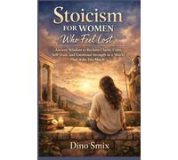 Stoicism for Women Who Feel Lost: Ancient Wisdom to Reclaim Clarity, Calm, Self-Trust, and Emotional Strength in a World That Asks Too Much