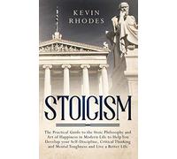 Stoicism: The Practical Guide to the Stoic Philosophy and Art of Happiness in Modern Life to Help You Develop your Self-Discipline, Critical Thinking and Mental Toughness and Live a Better Life