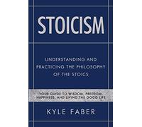 Stoicism - Understanding and Practicing the Philosophy of the Stoics: Your Guide to Wisdom, Freedom, Happiness, and Living the Good Life: 2 (Stoic Philosophy)
