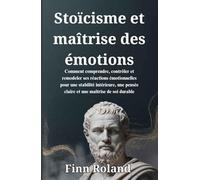 Stoïcisme et maîtrise des émotions: Comment comprendre, contrôler et remodeler ses réactions émotionnelles pour une stabilité intérieure, une pensée claire et une maîtrise de soi durable