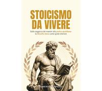 Stoicismo da Vivere: Dalla saggezza dei maestri alla pratica quotidiana: la filosofia stoica come guida interiore