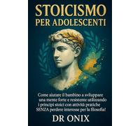 STOICISMO PER ADOLESCENTI: Come aiutare il bambino a sviluppare una mente forte e resistente utilizzando i principi stoici con attività pratiche, ... per la filosofia! (COME ESSERE STOICI ?)