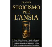 STOICISMO PER L'ANSIA: Come ridurre lo stress e l'ansia utilizzando la tecnica stoica del "memento mori" per mettere i problemi in prospettiva, SENZA ... di meditazione! (COME ESSERE STOICI ?)