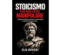 Stoicismo per Non Farsi Manipolare: Strategie pratiche per pensare a mente fredda e smettere di essere usato