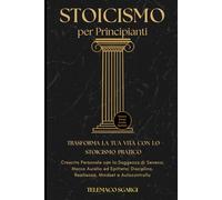 Stoicismo per Principianti: Trasforma la Tua Vita con lo Stoicismo Pratico: Crescita Personale con la Saggezza di Seneca, Marco Aurelio ed Epitteto: Disciplina, Resilienza, Mindset e Autocontrollo