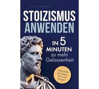 Stoizismus anwenden: In 5 Minuten zu mehr Gelassenheit: Gewinne Selbstbeherrschung, Resilienz & innere Stärke durch die Weisheit der Stoiker. Soforthilfe bei Stress, Wut & Sorgen