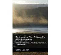Stoizismus - Eine Philosophie für Gelassenheit: Theorie, Kritik und Praxis der stoischen Lebenskunst