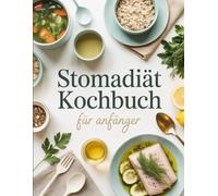 Stomadiät Kochbuch für Anfänger: Sanfte Ernährung nach Magenoperationen - 100 leicht verdauliche Rezepte für eine erfolgreiche Stomadiät