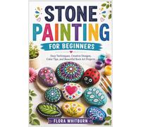 STONE PAINTING FOR BEGINNERS: Easy Techniques, Creative Designs, Color Tips, and Beautiful Rock Art Projects