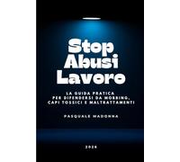 STOP ABUSI SUL LAVORO - La Guida Pratica per difendersi da mobbing, capi tossici e maltrattamenti sul lavoro