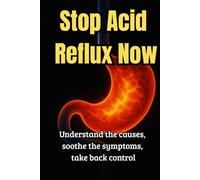 Stop Acid Reflux Now: Simple Methods, Effective Solutions, and an Action Plan to End Heartburn and Acid Reflux