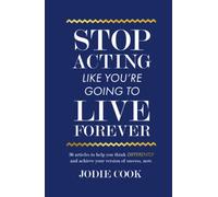 Stop Acting Like You’re Going To Live Forever: 36 articles to help you think differently and achieve your version of success, now.