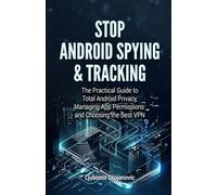 Stop Android Spying & Tracking: The Practical Guide to Total Android Privacy, Managing App Permissions and Choosing the Best VPN