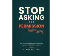 Stop Asking for Permission: How to Trust Yourself, Silence Self-Doubt, and Build Unshakable Confidence