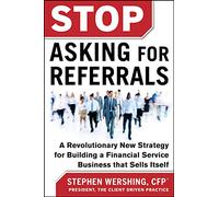 Stop Asking for Referrals: A Revolutionary New Strategy for Building a Financial Service Business that Sells Itself