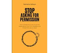 Stop Asking Permission: How to Break the Cycle of Learned Dependence, Own Your Mistakes, and Finally Feel Like an Adult