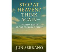 Stop at Heaven? Think Again - The New Earth Is Our Eternal Destiny: Correcting a Common Misconception and Restoring the Full Kingdom Message