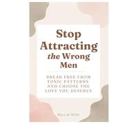 Stop Attracting the Wrong Men: Break Free From Toxic Patterns and Choose the Love You Deserve
