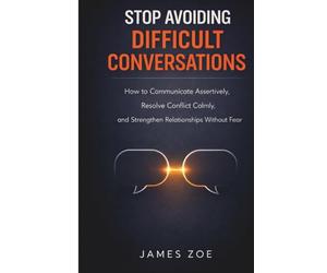Stop Avoiding Difficult Conversations: How to Communicate Assertively, Resolve Conflict Calmly, and Strengthen Relationships Without Fear