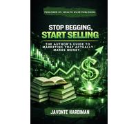 Stop Begging, Start Selling: The Author's Guide to Marketing that actually Makes Money