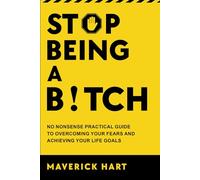 Stop Being A Bitch: No Nonsense Practical Guide To Overcoming Your Fears & Achieving Your Life Goals