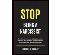 STOP BEING A NARCISSIST: The Ultimate Workbook to Stop Narcissistic Behaviour, Heal Emotional Trauma, Overcome Anxiety, and Build Lasting Relationships