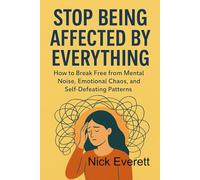 Stop Being Affected by Everything: How to Break Free from Mental Noise, Emotional Chaos, and Self-Defeating Patterns