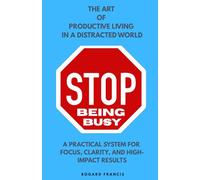 STOP BEING BUSY: Art of Productive Living | Practical System for Focus, Clarity, and High-Impact Results | Habits of Successful People about Time Management | Avoiding Bad Habits | Improvements