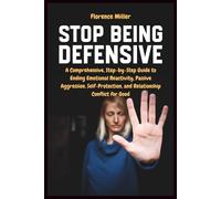 Stop Being Defensive: A Comprehensive, Step-by-Step Guide to Ending Emotional Reactivity, Passive Aggression, Self-Protection, and Relationship Conflict for Good