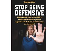 Stop Being Defensive: A Comprehensive, Step-by-Step Guide to Ending Emotional Reactivity, Passive Aggression, Self-Protection, and Relationship Conflict for Good