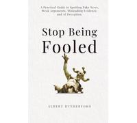 Stop Being Fooled: A Practical Guide to Spotting Fake News, Weak Arguments, Misleading Evidence, and AI Deception. (The Critical Thinker)