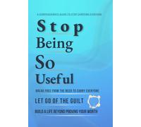 Stop Being So Useful: Break Free from the Need to Carry Everyone, Let Go of the Guilt, and Build a Life Where Your Worth Isn't Measured by What You Do for Others