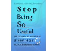 Stop Being So Useful: Break Free from the Need to Carry Everyone, Let Go of the Guilt, and Build a Life Where Your Worth Isn't Measured by What You Do for Others