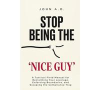 STOP BEING THE "NICE GUY": A Tactical Field Manual for Reclaiming Your Leverage, Enforcing Boundaries, and Escaping the Compliance Trap