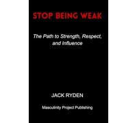 Stop Being Weak: The Path to Strength, Respect, and Influence