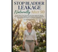 Stop Bladder Leakage Naturally After 50: Proven Pelvic Floor Exercises and Daily Habits for Women Over 50 to Improve Bladder Control Reduce Urinary Incontinence Manage Bathroom Urgency and Regain C