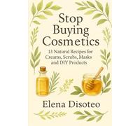 Stop Buying Cosmetics: 13 Natural recipes for DIY Creams, Scrubs, Masks & Beauty Products