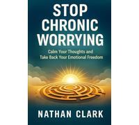 Stop Chronic Worrying: Calm Your Thoughts and Take Back Your Emotional Freedom